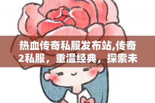 热血传奇私服发布站,传奇2私服，重温经典，探索未知的冒险之旅
