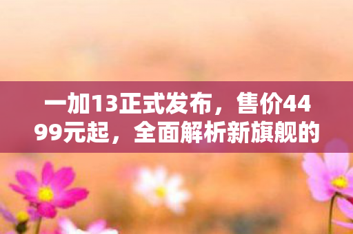 一加13正式发布，售价4499元起，全面解析新旗舰的亮点与优势