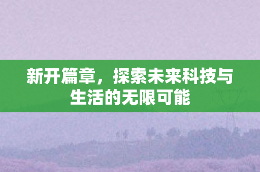 新开篇章，探索未来科技与生活的无限可能