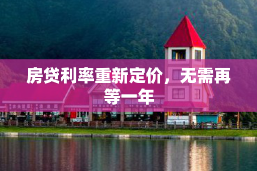房贷利率重新定价，无需再等一年
