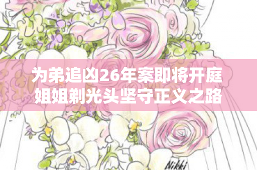 为弟追凶26年案即将开庭 姐姐剃光头坚守正义之路