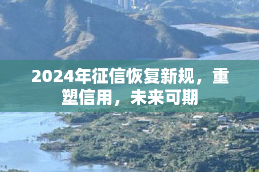 2024年征信恢复新规，重塑信用，未来可期