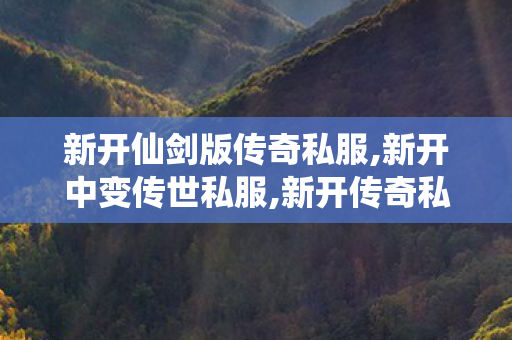 新开仙剑版传奇私服,新开中变传世私服,新开传奇私服全面解析，经典再现，热血重燃！