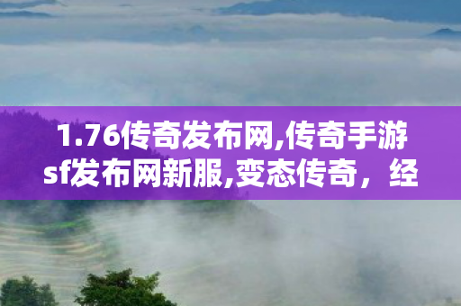1.76传奇发布网,传奇手游sf发布网新服,变态传奇，经典游戏背后的故事与魅力