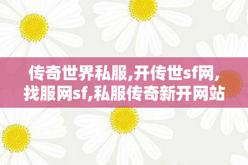 传奇世界私服,开传世sf网,找服网sf,私服传奇新开网站，全面解析与注意事项