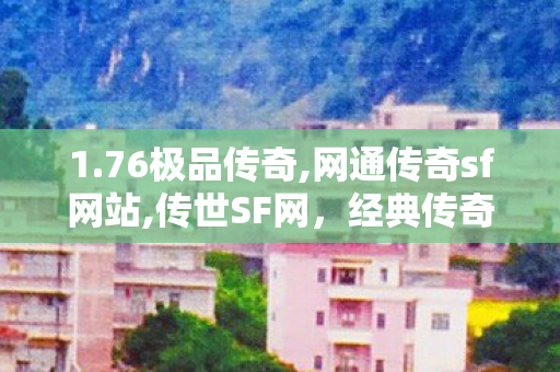 1.76极品传奇,网通传奇sf网站,传世SF网，经典传奇游戏体验的全新篇章