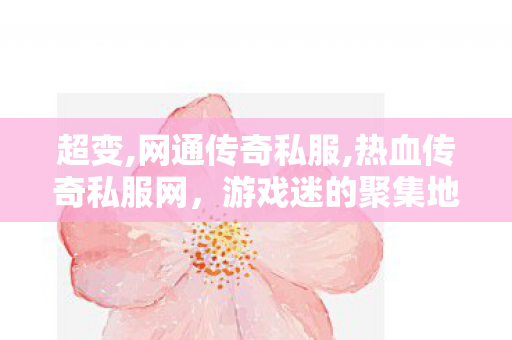 超变,网通传奇私服,热血传奇私服网，游戏迷的聚集地与11分析