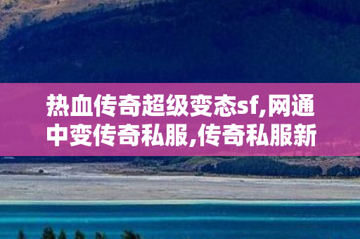 热血传奇超级变态sf,网通中变传奇私服,传奇私服新开，经典再现，热血重燃
