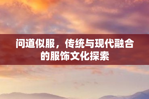 问道似服，传统与现代融合的服饰文化探索