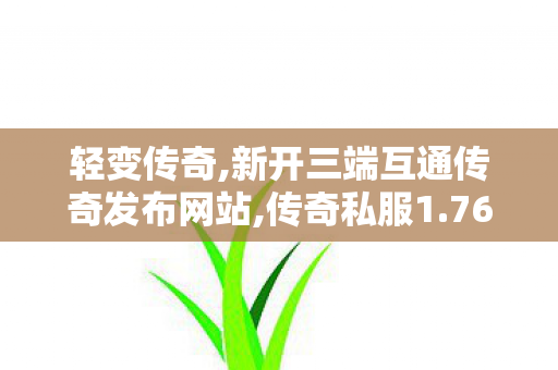 轻变传奇,新开三端互通传奇发布网站,传奇私服1.76，重温经典，再现传奇荣耀