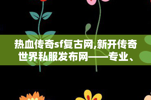 热血传奇sf复古网,新开传奇世界私服发布网——专业、安全、全面的游戏体验