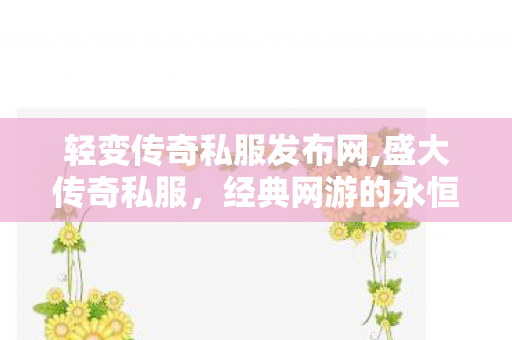 轻变传奇私服发布网,盛大传奇私服，经典网游的永恒魅力