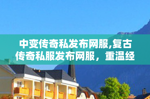 中变传奇私发布网服,复古传奇私服发布网服，重温经典，再现传奇魅力