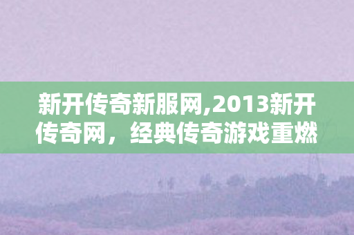 新开传奇新服网,2013新开传奇网，经典传奇游戏重燃，玩家互动新篇章