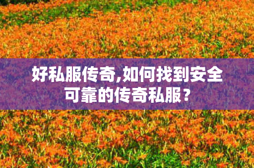 好私服传奇,如何找到安全可靠的传奇私服？