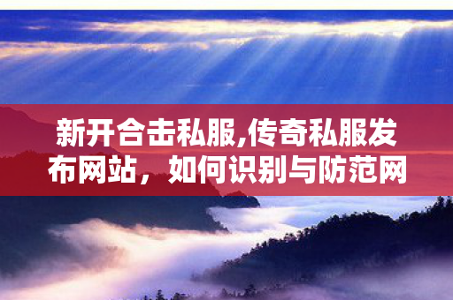新开合击私服,传奇私服发布网站，如何识别与防范网络游戏1行为
