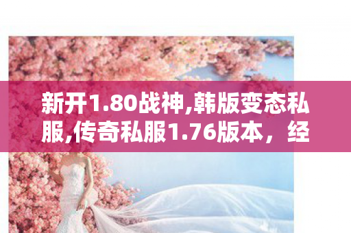 新开1.80战神,韩版变态私服,传奇私服1.76版本，经典再现，重温热血传奇之旅