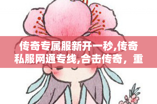 传奇专属服新开一秒,传奇私服网通专线,合击传奇，重温经典，再战江湖
