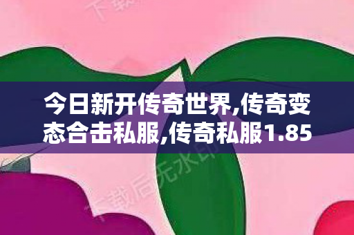 今日新开传奇世界,传奇变态合击私服,传奇私服1.85版，重温经典，再现荣耀时刻