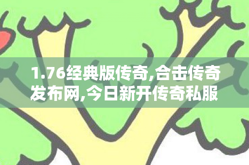 1.76经典版传奇,合击传奇发布网,今日新开传奇私服，经典再现，热血重燃—— 全面解析与深度体验