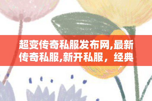 超变传奇私服发布网,最新传奇私服,新开私服，经典重现，畅游回忆之旅