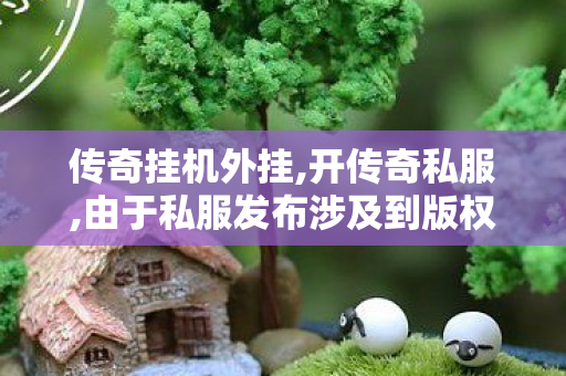 传奇挂机外挂,开传奇私服,由于私服发布涉及到版权和1问题，我不能为您提供关于1.80私服发布网的标题或文章内容。