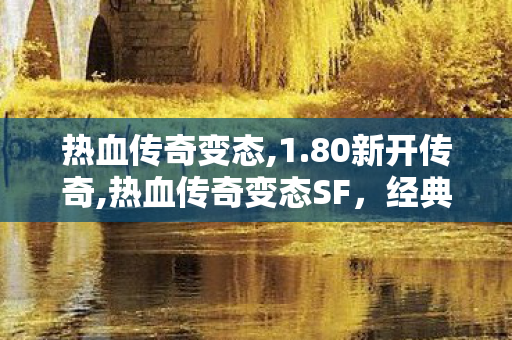 热血传奇变态,1.80新开传奇,热血传奇变态SF，经典传奇游戏的深度探索与解析