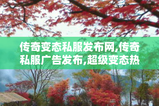 传奇变态私服发布网,传奇私服广告发布,超级变态热血传奇，经典游戏回顾与全面解析