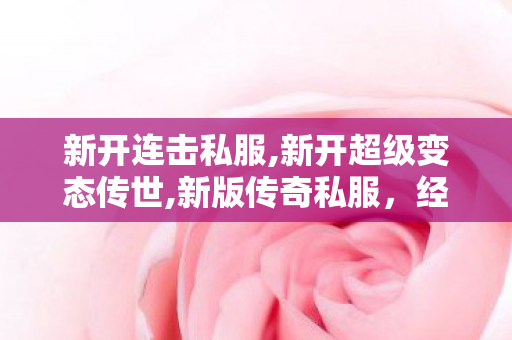 新开连击私服,新开超级变态传世,新版传奇私服，经典重现，热血再燃！