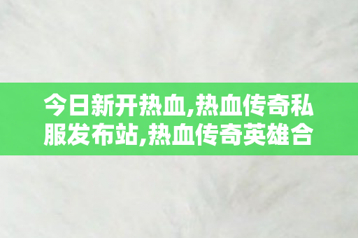 今日新开热血,热血传奇私服发布站,热血传奇英雄合击私服，经典重现，热血再燃