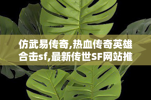 仿武易传奇,热血传奇英雄合击sf,最新传世SF网站推荐，经典传奇游戏体验与全面攻略