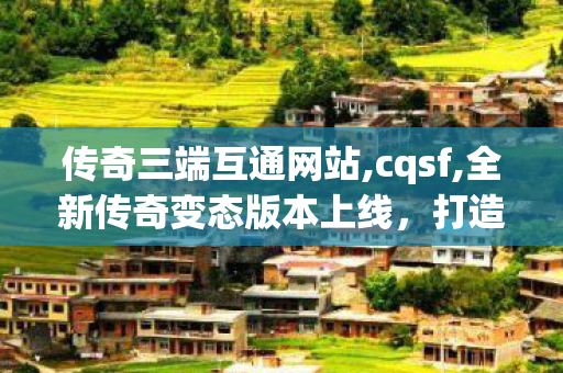 传奇三端互通网站,cqsf,全新传奇变态版本上线，打造极致游戏体验
