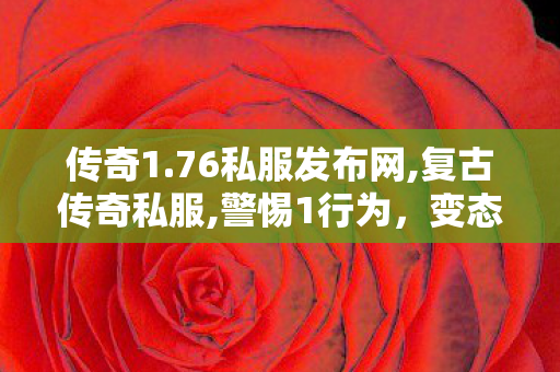 传奇1.76私服发布网,复古传奇私服,警惕1行为，变态传奇私服发布网的危害与1责任