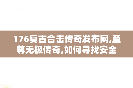 176复古合击传奇发布网,至尊无极传奇,如何寻找安全可靠的新开传世私服？