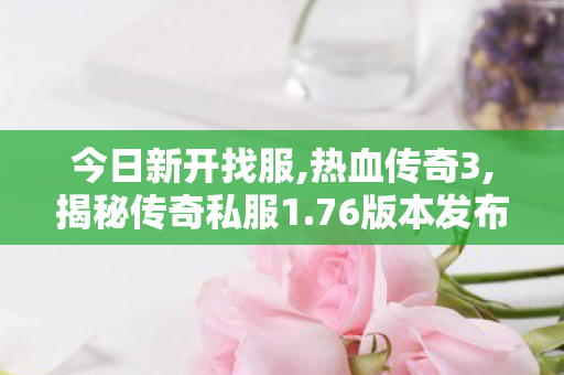 今日新开找服,热血传奇3,揭秘传奇私服1.76版本发布全解析