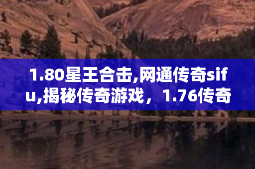 1.80星王合击,网通传奇sifu,揭秘传奇游戏，1.76传奇SF发布网全面解析