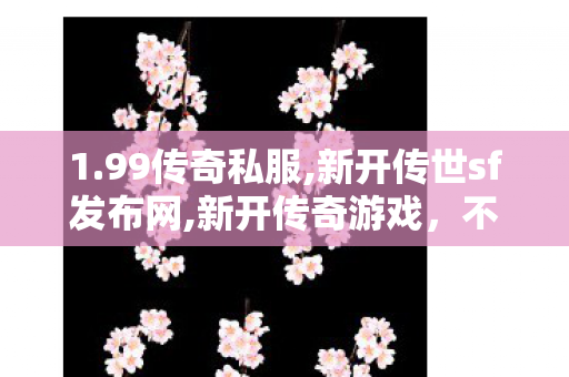 1.99传奇私服,新开传世sf发布网,新开传奇游戏，不变态的经典，重温热血传奇之旅