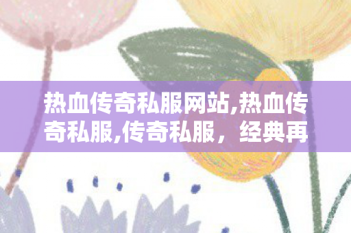 热血传奇私服网站,热血传奇私服,传奇私服，经典再现，重温热血岁月