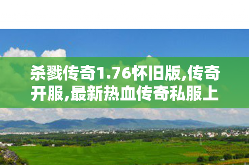 杀戮传奇1.76怀旧版,传奇开服,最新热血传奇私服上线，重温经典游戏体验