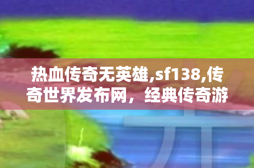 热血传奇无英雄,sf138,传奇世界发布网，经典传奇游戏探索与体验的门户平台