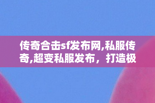 传奇合击sf发布网,私服传奇,超变私服发布，打造极致游戏体验的秘密武器