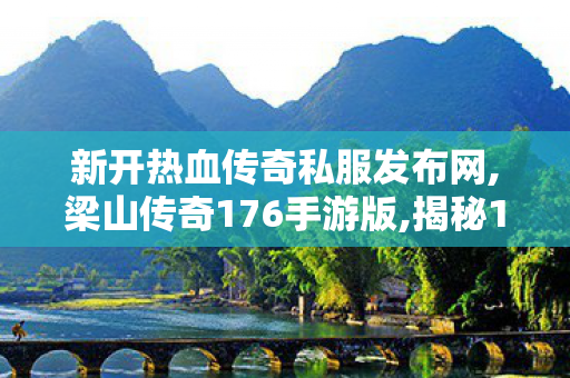 新开热血传奇私服发布网,梁山传奇176手游版,揭秘1.76发布网，全面、详细、丰富的游戏资源平台