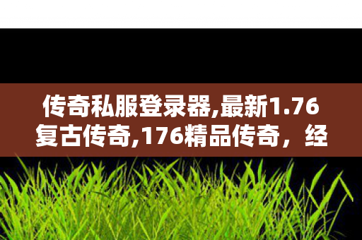 传奇私服登录器,最新1.76复古传奇,176精品传奇，经典传奇游戏，重温热血岁月