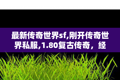 最新传奇世界sf,刚开传奇世界私服,1.80复古传奇，经典重现，传奇不灭的热血回忆