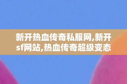 新开热血传奇私服网,新开sf网站,热血传奇超级变态SF，经典重现，传奇不灭的热血之旅