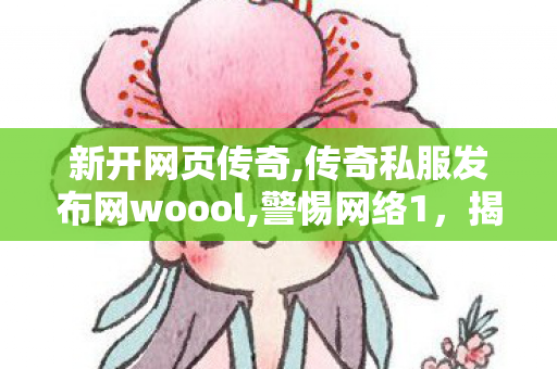 新开网页传奇,传奇私服发布网woool,警惕网络1，揭秘变态传奇私服网站的危害