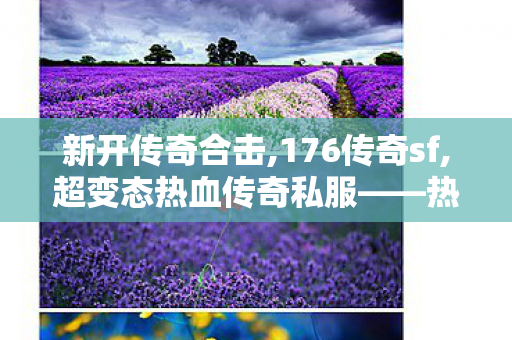 新开传奇合击,176传奇sf,超变态热血传奇私服——热血江湖，重温经典传奇游戏