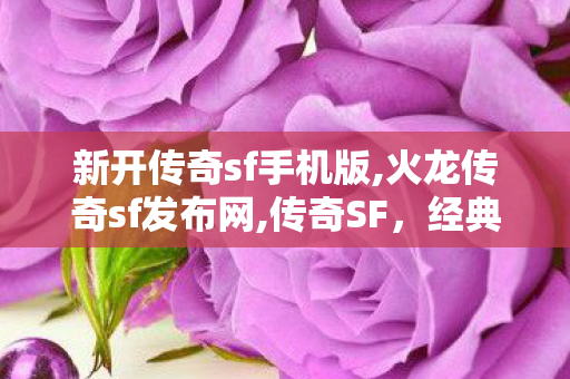 新开传奇sf手机版,火龙传奇sf发布网,传奇SF，经典网游的辉煌再现
