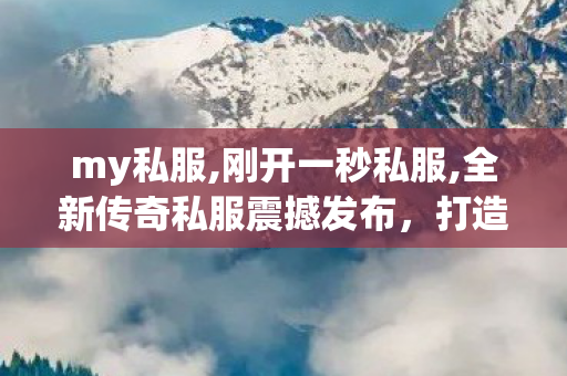 my私服,刚开一秒私服,全新传奇私服震撼发布，打造极致游戏体验！