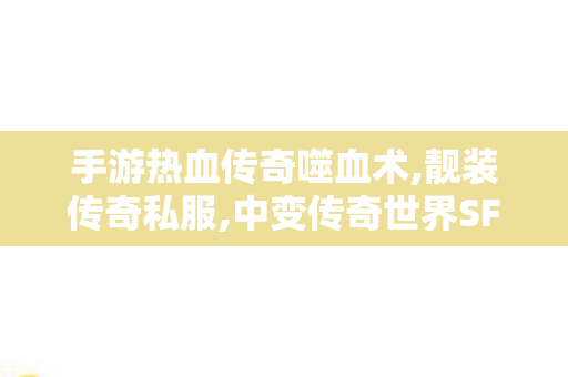 手游热血传奇噬血术,靓装传奇私服,中变传奇世界SF，经典网游的魅力与深度解析